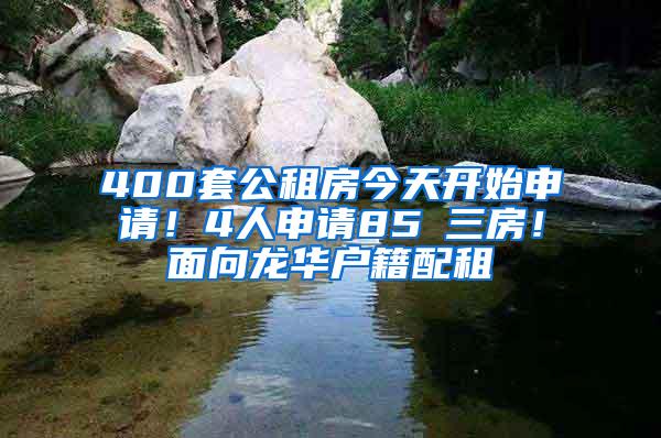 400套公租房今天开始申请！4人申请85㎡三房！面向龙华户籍配租