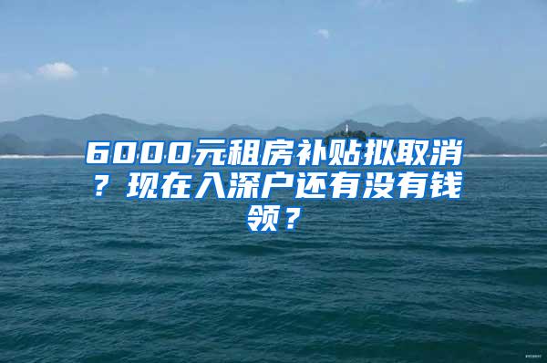 6000元租房补贴拟取消？现在入深户还有没有钱领？