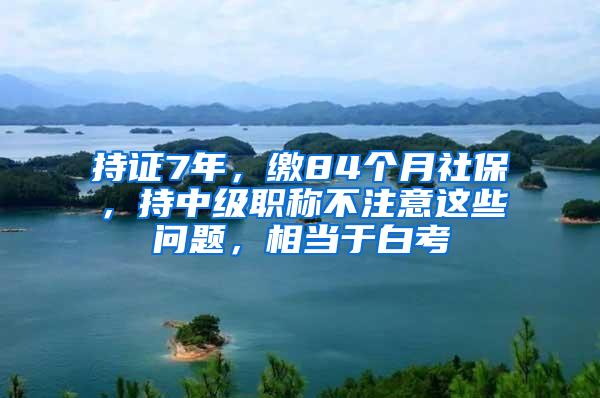 持证7年，缴84个月社保，持中级职称不注意这些问题，相当于白考