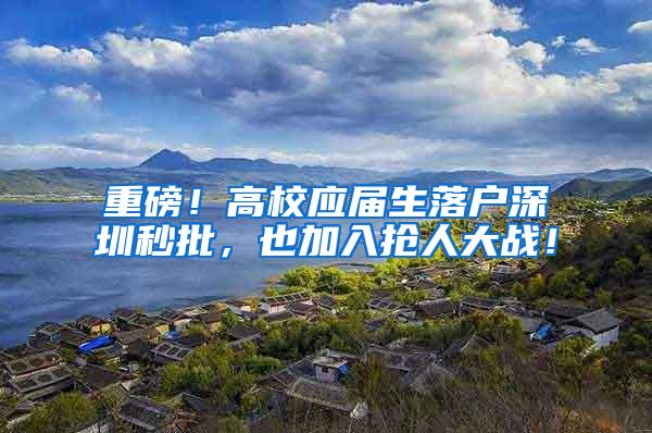 重磅！高校应届生落户深圳秒批，也加入抢人大战！