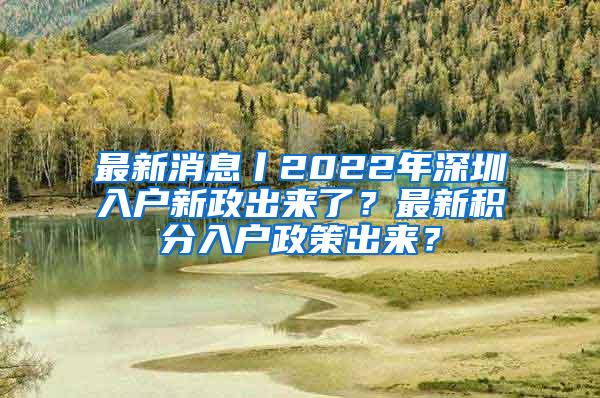 最新消息丨2022年深圳入户新政出来了？最新积分入户政策出来？
