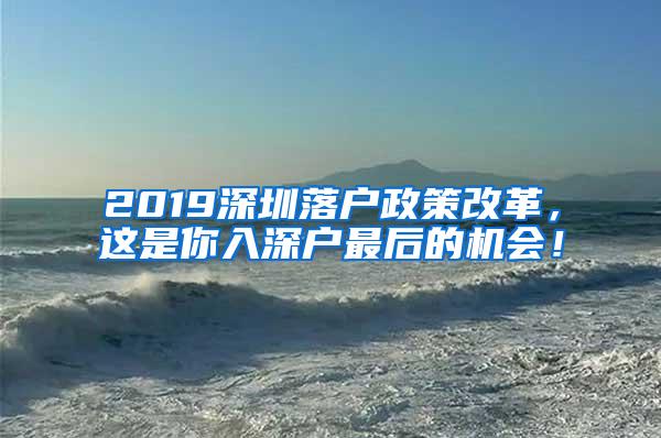 2019深圳落户政策改革，这是你入深户最后的机会！