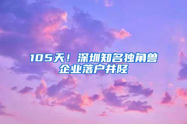 105天！深圳知名独角兽企业落户井陉