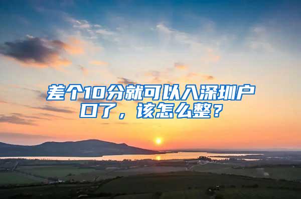 差个10分就可以入深圳户口了，该怎么整？