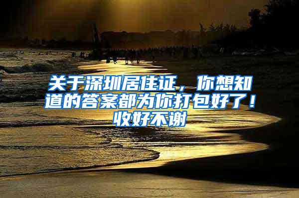 关于深圳居住证，你想知道的答案都为你打包好了！收好不谢