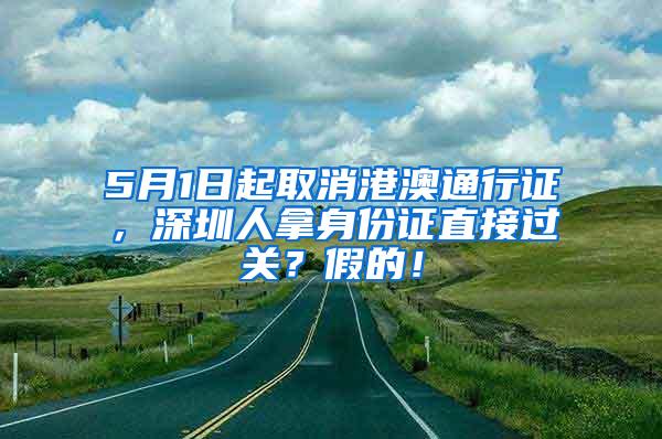 5月1日起取消港澳通行证，深圳人拿身份证直接过关？假的！