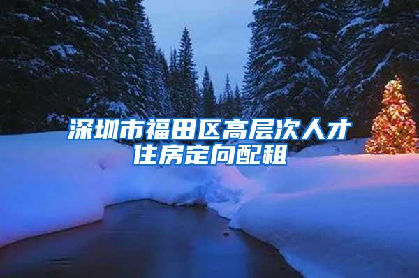 深圳市福田区高层次人才住房定向配租
