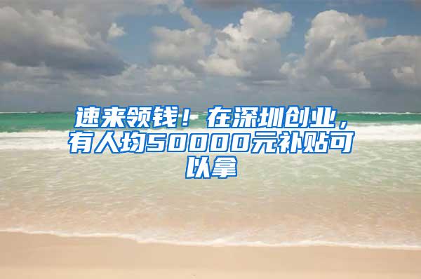 速来领钱！在深圳创业，有人均50000元补贴可以拿