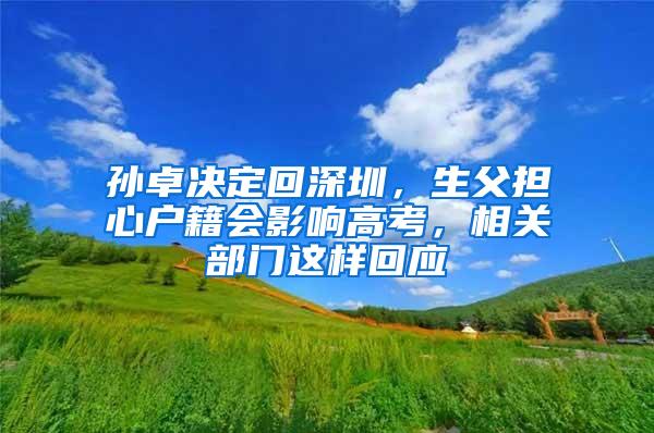 孙卓决定回深圳，生父担心户籍会影响高考，相关部门这样回应