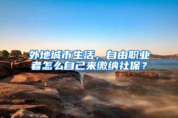 外地城市生活，自由职业者怎么自己来缴纳社保？