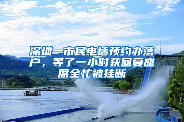 深圳一市民电话预约办落户，等了一小时获回复座席全忙被挂断