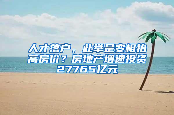 人才落户，此举是变相抬高房价？房地产增速投资27765亿元