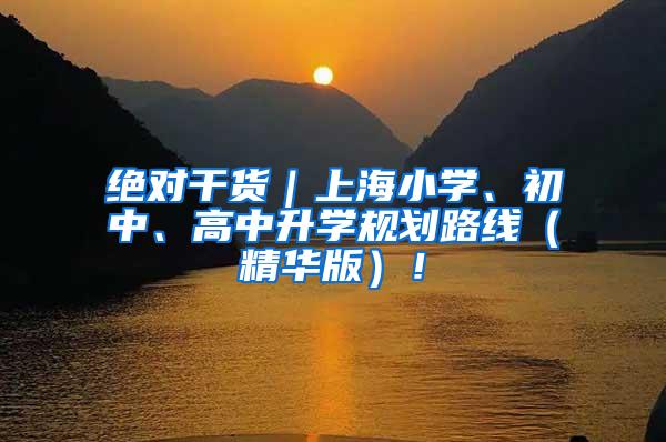 绝对干货｜上海小学、初中、高中升学规划路线（精华版）！