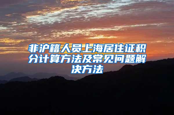 非沪籍人员上海居住证积分计算方法及常见问题解决方法