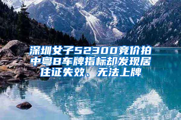 深圳女子52300竞价拍中粤B车牌指标却发现居住证失效、无法上牌