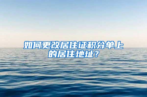 如何更改居住证积分单上的居住地址？