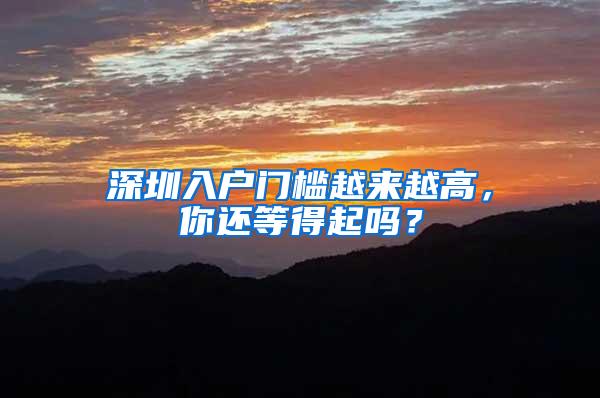 深圳入户门槛越来越高，你还等得起吗？