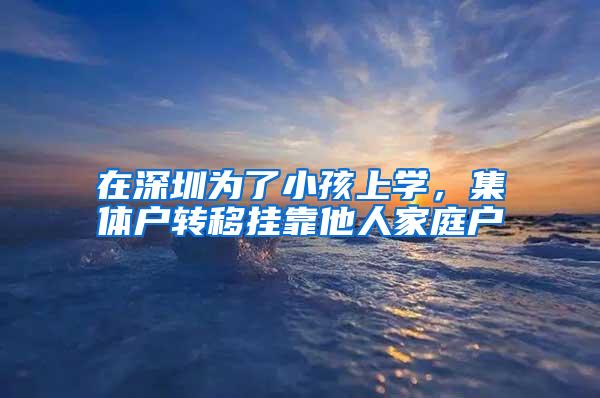 在深圳为了小孩上学，集体户转移挂靠他人家庭户