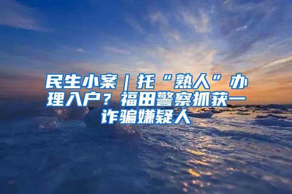 民生小案｜托“熟人”办理入户？福田警察抓获一诈骗嫌疑人