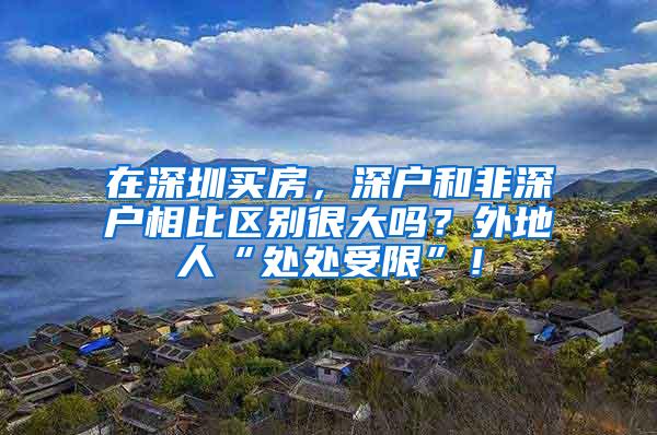 在深圳买房，深户和非深户相比区别很大吗？外地人“处处受限”！