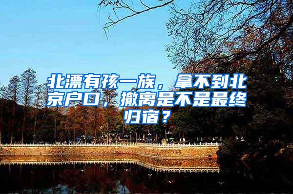 北漂有孩一族，拿不到北京户口，撤离是不是最终归宿？