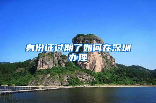 身份证过期了如何在深圳办理