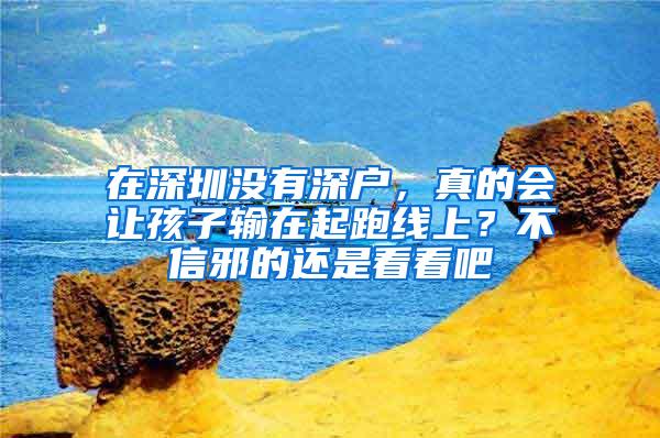 在深圳没有深户，真的会让孩子输在起跑线上？不信邪的还是看看吧