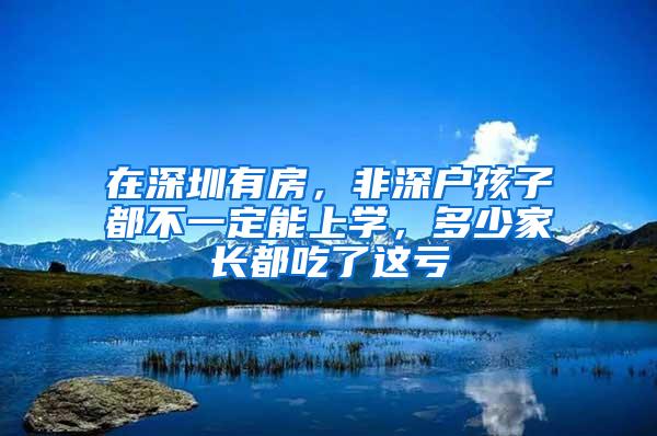 在深圳有房，非深户孩子都不一定能上学，多少家长都吃了这亏