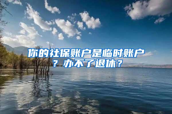 你的社保账户是临时账户？办不了退休？