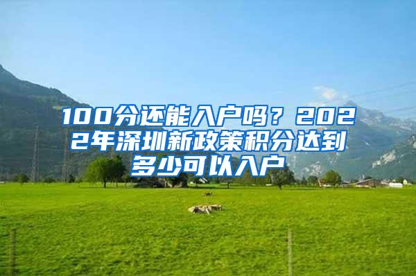 100分还能入户吗？2022年深圳新政策积分达到多少可以入户