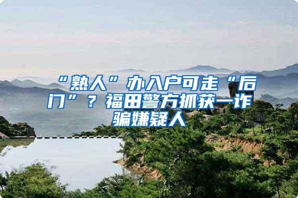 “熟人”办入户可走“后门”？福田警方抓获一诈骗嫌疑人