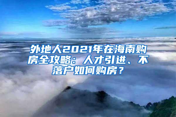 外地人2021年在海南购房全攻略：人才引进、不落户如何购房？