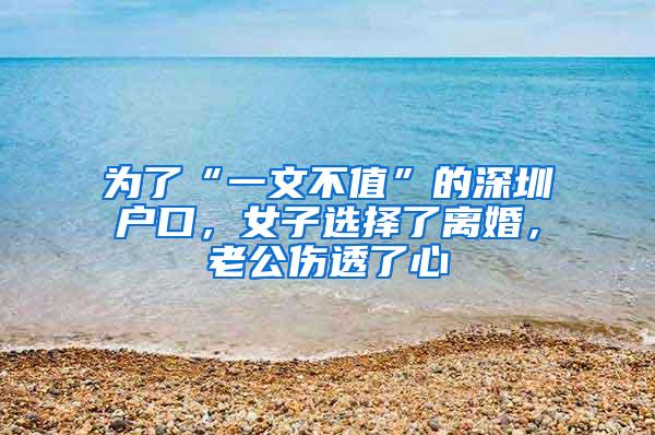 为了“一文不值”的深圳户口，女子选择了离婚，老公伤透了心