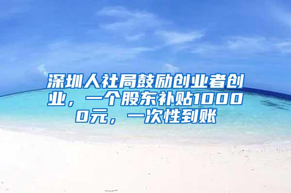 深圳人社局鼓励创业者创业，一个股东补贴10000元，一次性到账