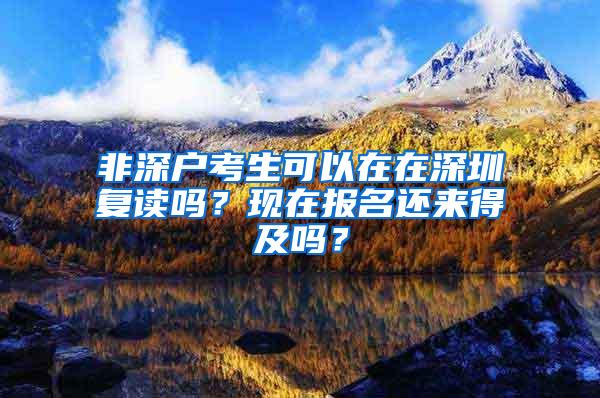 非深户考生可以在在深圳复读吗？现在报名还来得及吗？