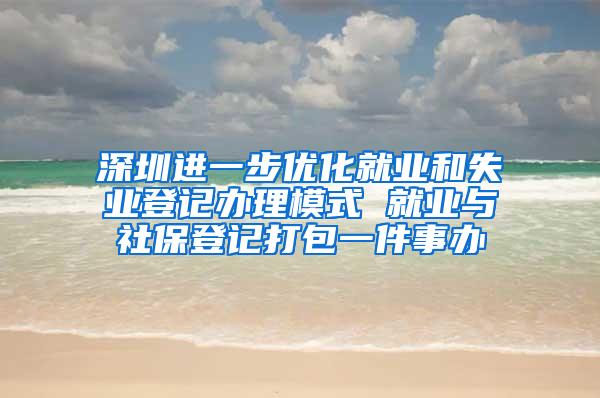 深圳进一步优化就业和失业登记办理模式 就业与社保登记打包一件事办