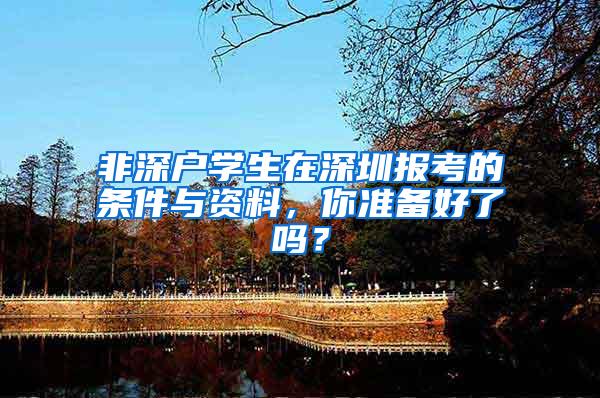 非深户学生在深圳报考的条件与资料，你准备好了吗？