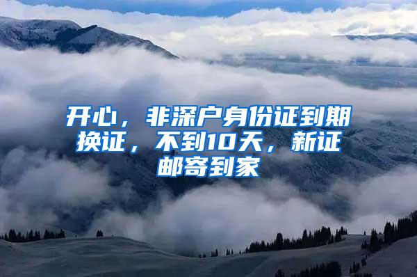 开心，非深户身份证到期换证，不到10天，新证邮寄到家