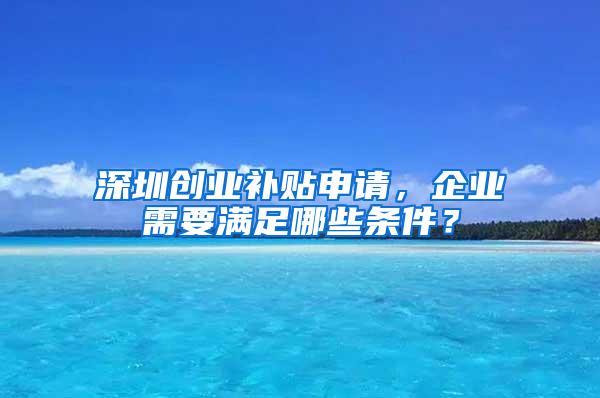 深圳创业补贴申请，企业需要满足哪些条件？