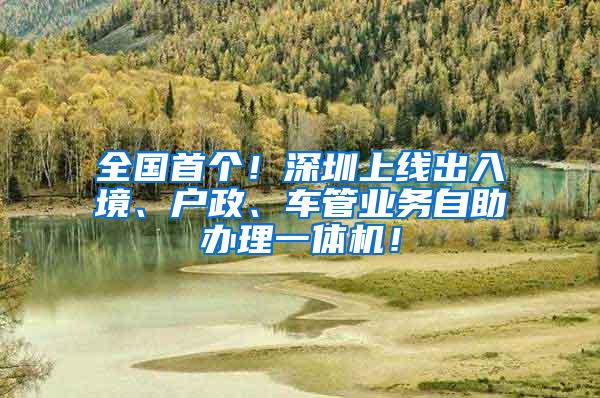 全国首个！深圳上线出入境、户政、车管业务自助办理一体机！
