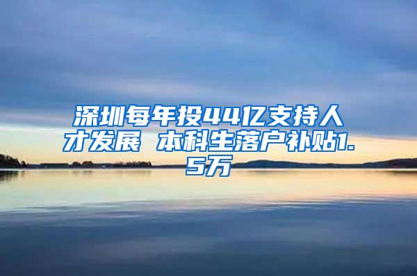 深圳每年投44亿支持人才发展 本科生落户补贴1.5万