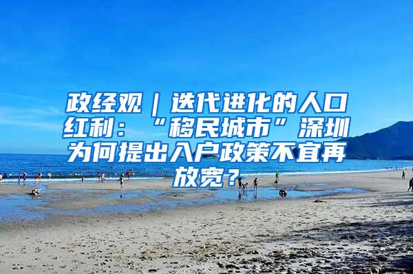 政经观｜迭代进化的人口红利：“移民城市”深圳为何提出入户政策不宜再放宽？