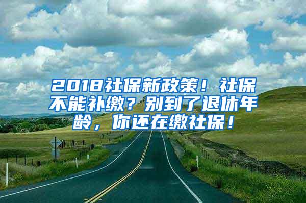 2018社保新政策！社保不能补缴？别到了退休年龄，你还在缴社保！
