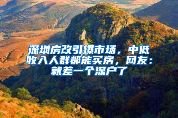 深圳房改引爆市场，中低收入人群都能买房，网友：就差一个深户了