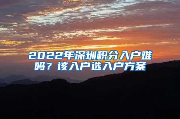 2022年深圳积分入户难吗？该入户选入户方案