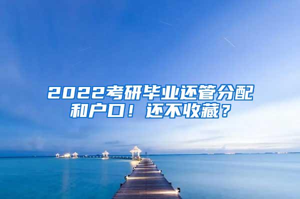 2022考研毕业还管分配和户口！还不收藏？