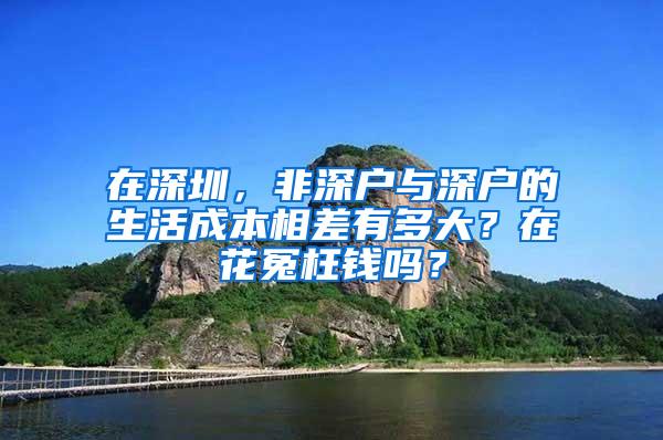 在深圳，非深户与深户的生活成本相差有多大？在花冤枉钱吗？