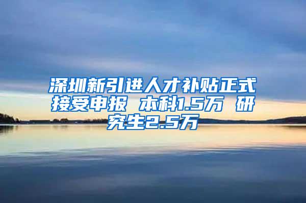 深圳新引进人才补贴正式接受申报 本科1.5万 研究生2.5万
