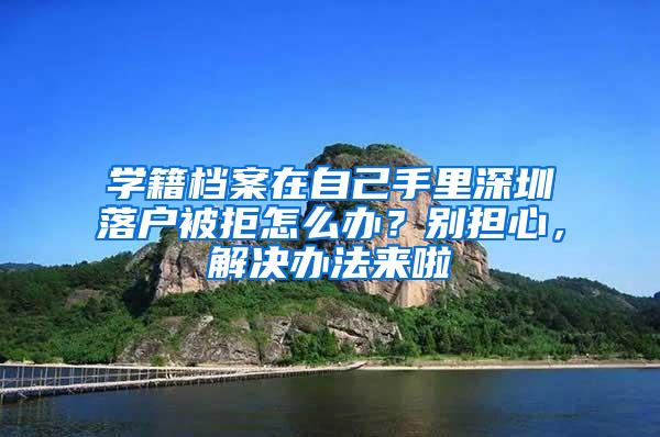 学籍档案在自己手里深圳落户被拒怎么办？别担心，解决办法来啦