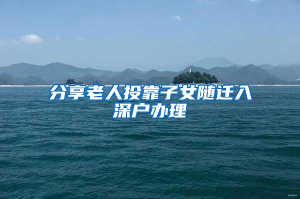 分享老人投靠子女随迁入深户办理